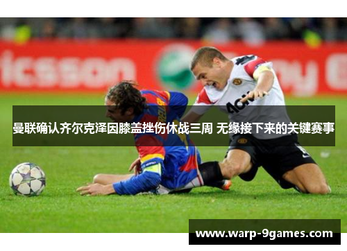 曼联确认齐尔克泽因膝盖挫伤休战三周 无缘接下来的关键赛事 曼联确认齐尔克泽因膝盖挫伤休战三周 无缘接下来的关键赛事