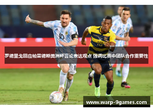 罗德里戈回应帕雷德斯美洲杯言论表达观点 强调比赛中团队合作重要性 罗德里戈回应帕雷德斯美洲杯言论表达观点 强调比赛中团队合作重要性