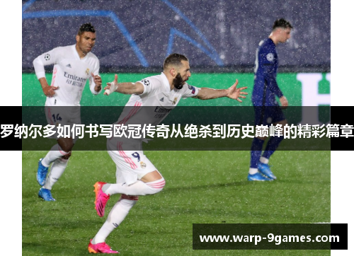 罗纳尔多如何书写欧冠传奇从绝杀到历史巅峰的精彩篇章 罗纳尔多如何书写欧冠传奇从绝杀到历史巅峰的精彩篇章