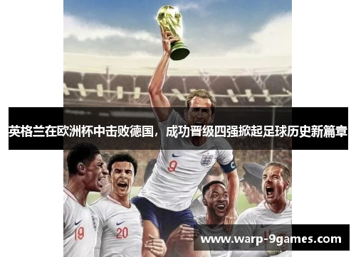 英格兰在欧洲杯中击败德国,成功晋级四强掀起足球历史新篇章 英格兰在欧洲杯中击败德国,成功晋级四强掀起足球历史新篇章