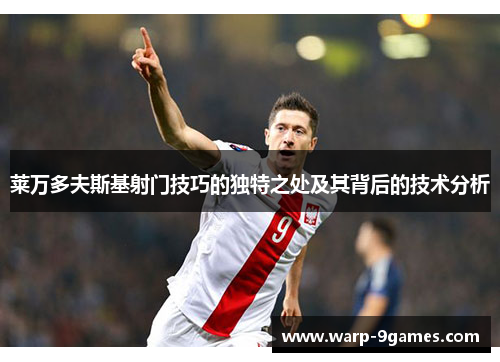 莱万多夫斯基射门技巧的独特之处及其背后的技术分析