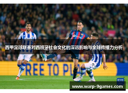 西甲足球联赛对西班牙社会文化的深远影响与全球传播力分析 西甲足球联赛对西班牙社会文化的深远影响与全球传播力分析