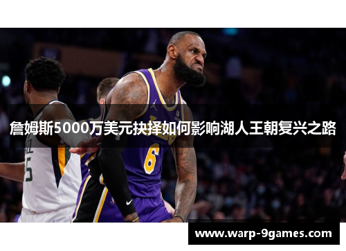詹姆斯5000万美元抉择如何影响湖人王朝复兴之路