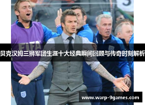 贝克汉姆三狮军团生涯十大经典瞬间回顾与传奇时刻解析
