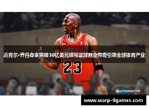 迈克尔·乔丹身家突破30亿美元续写篮球商业传奇引领全球体育产业